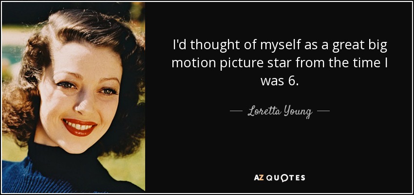 I'd thought of myself as a great big motion picture star from the time I was 6. - Loretta Young
