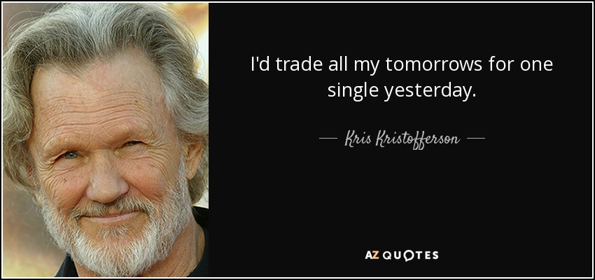 I'd trade all my tomorrows for one single yesterday. - Kris Kristofferson