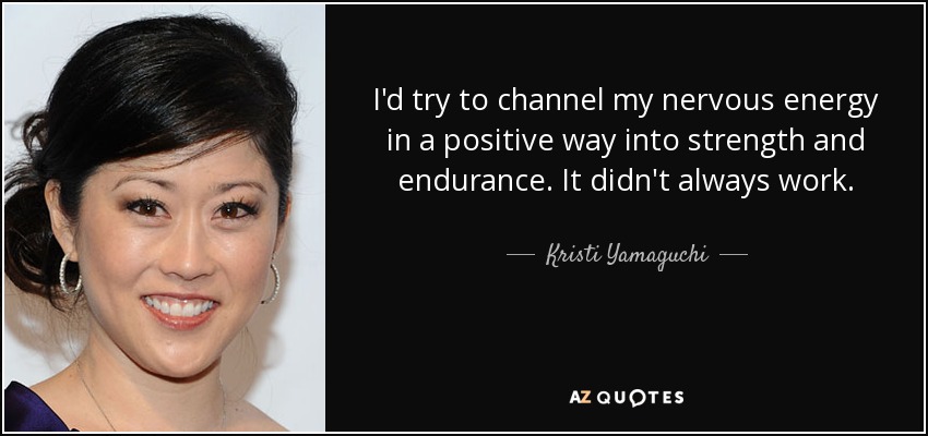 I'd try to channel my nervous energy in a positive way into strength and endurance. It didn't always work. - Kristi Yamaguchi