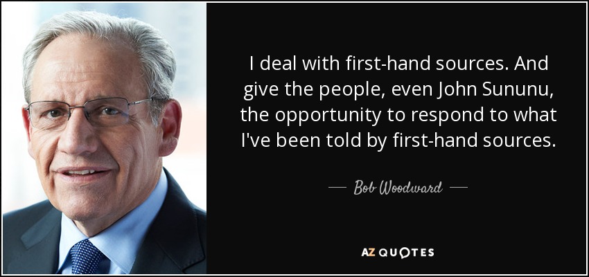 I deal with first-hand sources. And give the people, even John Sununu, the opportunity to respond to what I've been told by first-hand sources. - Bob Woodward