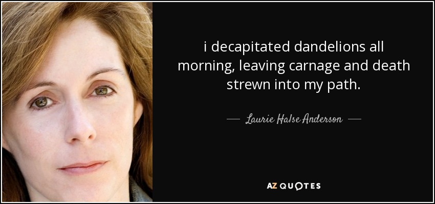 i decapitated dandelions all morning, leaving carnage and death strewn into my path. - Laurie Halse Anderson