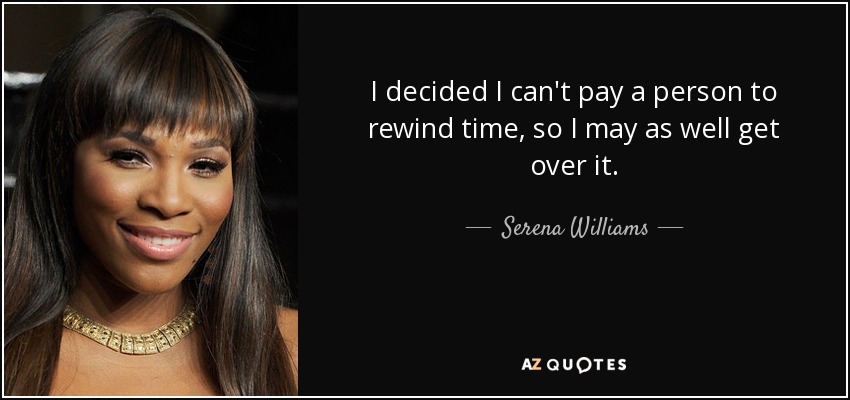 I decided I can't pay a person to rewind time, so I may as well get over it. - Serena Williams