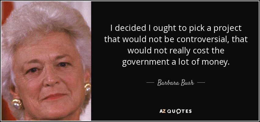 I decided I ought to pick a project that would not be controversial, that would not really cost the government a lot of money. - Barbara Bush