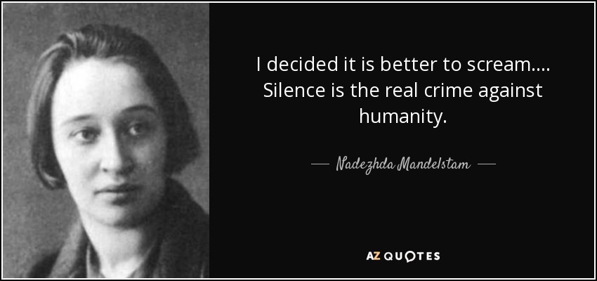 I decided it is better to scream. . . . Silence is the real crime against humanity. - Nadezhda Mandelstam