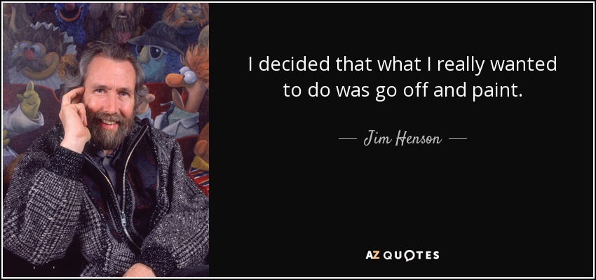 I decided that what I really wanted to do was go off and paint. - Jim Henson