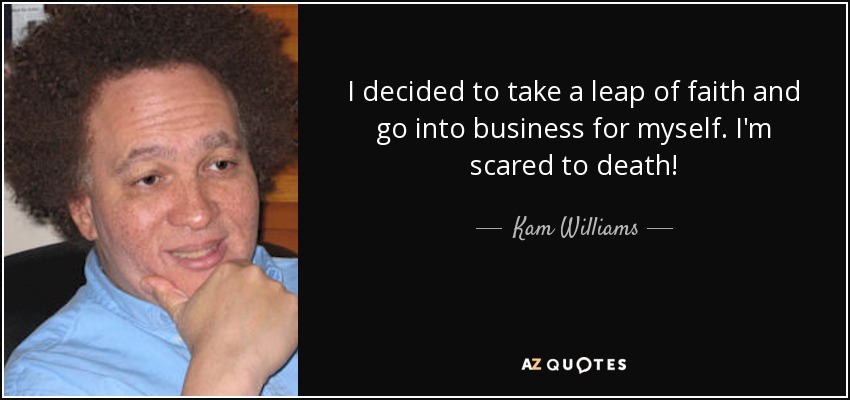 I decided to take a leap of faith and go into business for myself. I'm scared to death! - Kam Williams