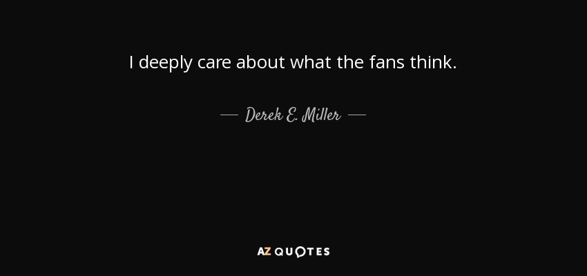 I deeply care about what the fans think. - Derek E. Miller
