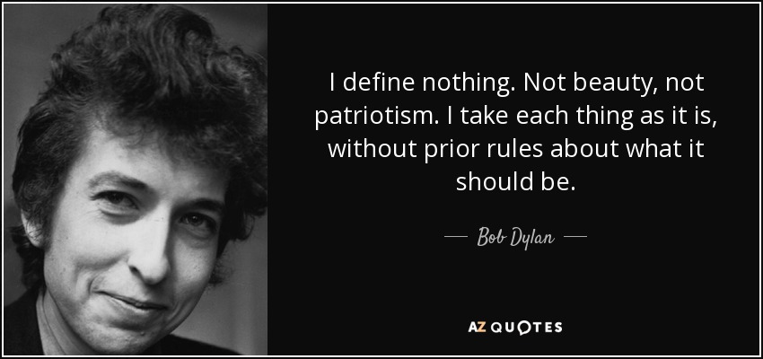 I define nothing. Not beauty, not patriotism. I take each thing as it is, without prior rules about what it should be. - Bob Dylan