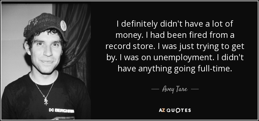 I definitely didn't have a lot of money. I had been fired from a record store. I was just trying to get by. I was on unemployment. I didn't have anything going full-time. - Avey Tare