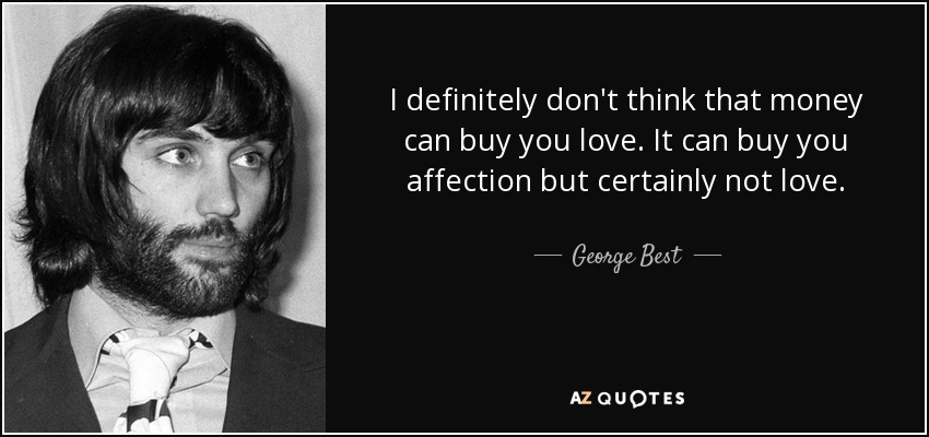 I definitely don't think that money can buy you love. It can buy you affection but certainly not love. - George Best