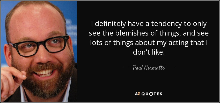 I definitely have a tendency to only see the blemishes of things, and see lots of things about my acting that I don't like. - Paul Giamatti