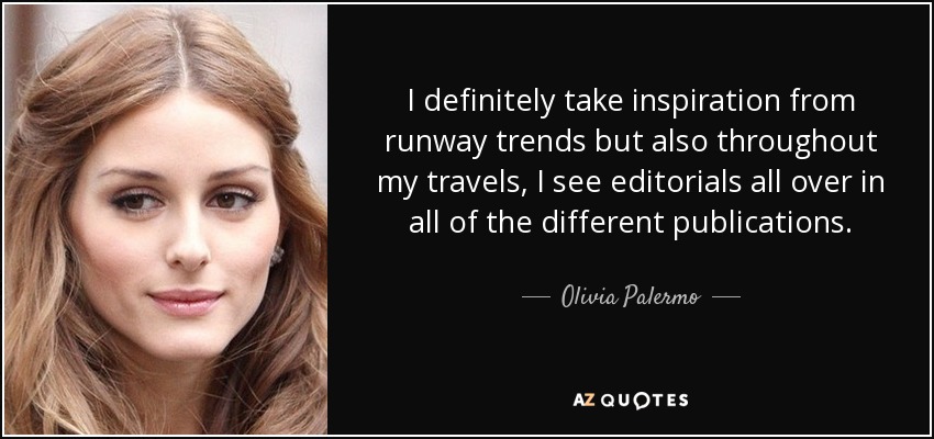 I definitely take inspiration from runway trends but also throughout my travels, I see editorials all over in all of the different publications. - Olivia Palermo