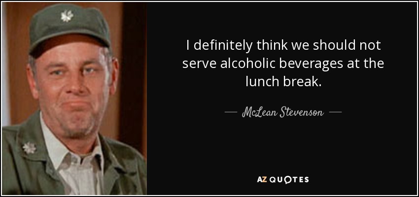 I definitely think we should not serve alcoholic beverages at the lunch break. - McLean Stevenson