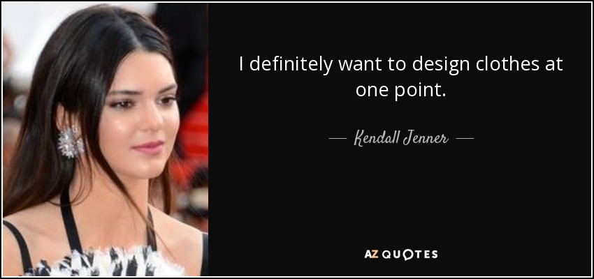 I definitely want to design clothes at one point. - Kendall Jenner