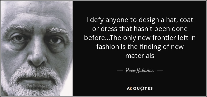 I defy anyone to design a hat, coat or dress that hasn't been done before...The only new frontier left in fashion is the finding of new materials - Paco Rabanne