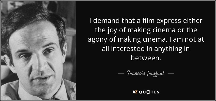 I demand that a film express either the joy of making cinema or the agony of making cinema. I am not at all interested in anything in between. - Francois Truffaut