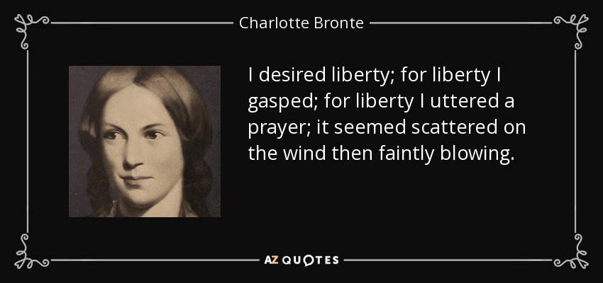 I desired liberty; for liberty I gasped; for liberty I uttered a prayer; it seemed scattered on the wind then faintly blowing. - Charlotte Bronte