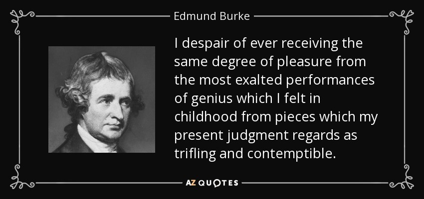 I despair of ever receiving the same degree of pleasure from the most exalted performances of genius which I felt in childhood from pieces which my present judgment regards as trifling and contemptible. - Edmund Burke