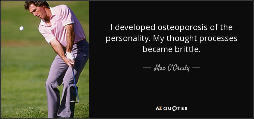 I developed osteoporosis of the personality. My thought processes became brittle. - Mac O'Grady