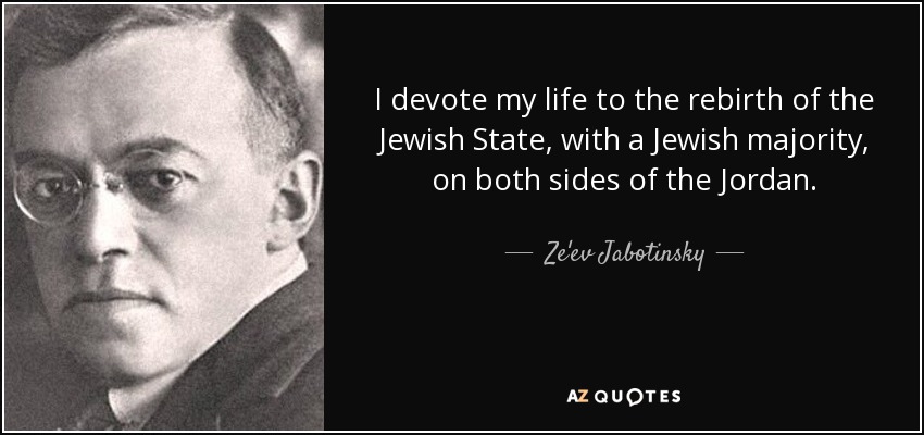 I devote my life to the rebirth of the Jewish State, with a Jewish majority, on both sides of the Jordan. - Ze'ev Jabotinsky
