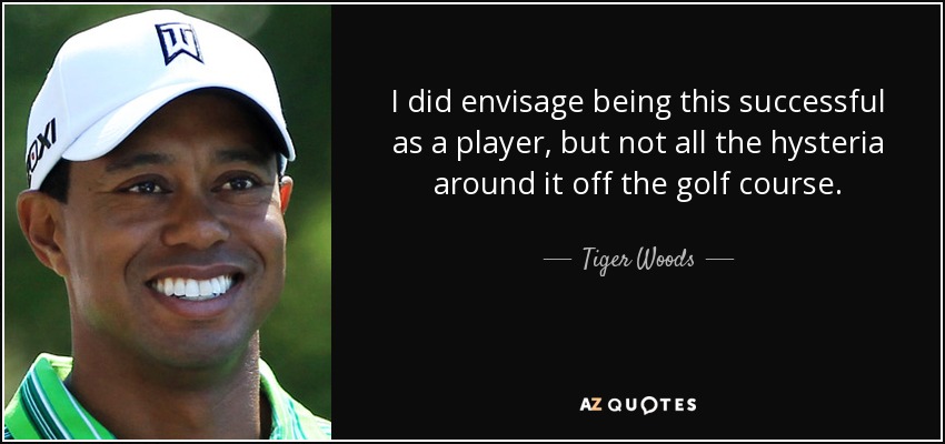I did envisage being this successful as a player, but not all the hysteria around it off the golf course. - Tiger Woods
