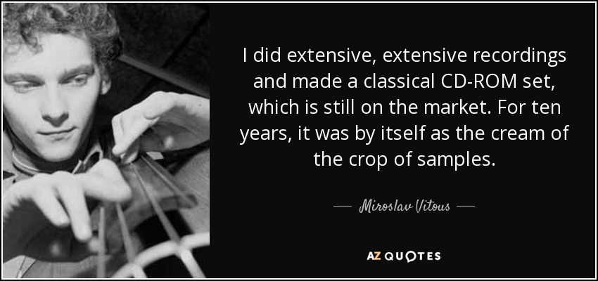 I did extensive, extensive recordings and made a classical CD-ROM set, which is still on the market. For ten years, it was by itself as the cream of the crop of samples. - Miroslav Vitous