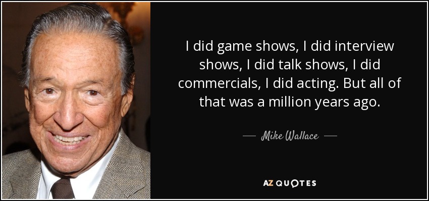 I did game shows, I did interview shows, I did talk shows, I did commercials, I did acting. But all of that was a million years ago. - Mike Wallace
