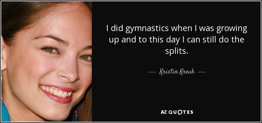 I did gymnastics when I was growing up and to this day I can still do the splits. - Kristin Kreuk