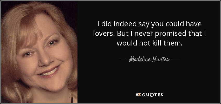 I did indeed say you could have lovers. But I never promised that I would not kill them. - Madeline Hunter