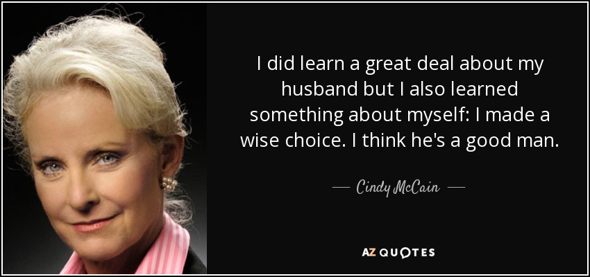 I did learn a great deal about my husband but I also learned something about myself: I made a wise choice. I think he's a good man. - Cindy McCain
