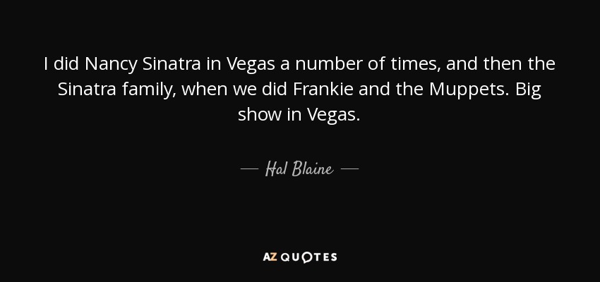 I did Nancy Sinatra in Vegas a number of times, and then the Sinatra family, when we did Frankie and the Muppets. Big show in Vegas. - Hal Blaine
