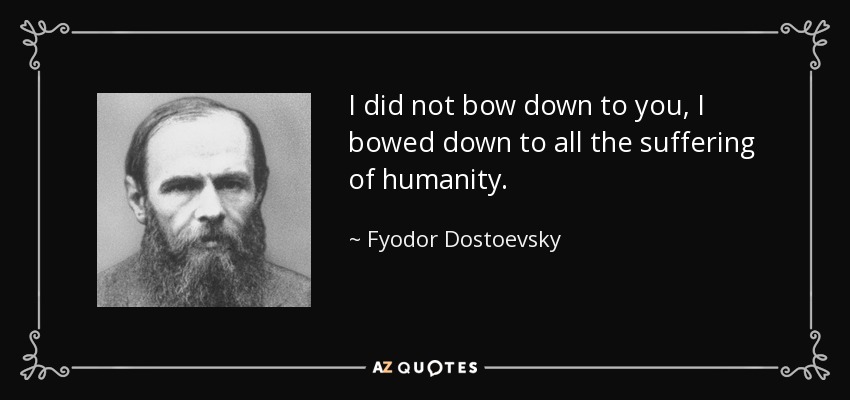 I did not bow down to you, I bowed down to all the suffering of humanity. - Fyodor Dostoevsky