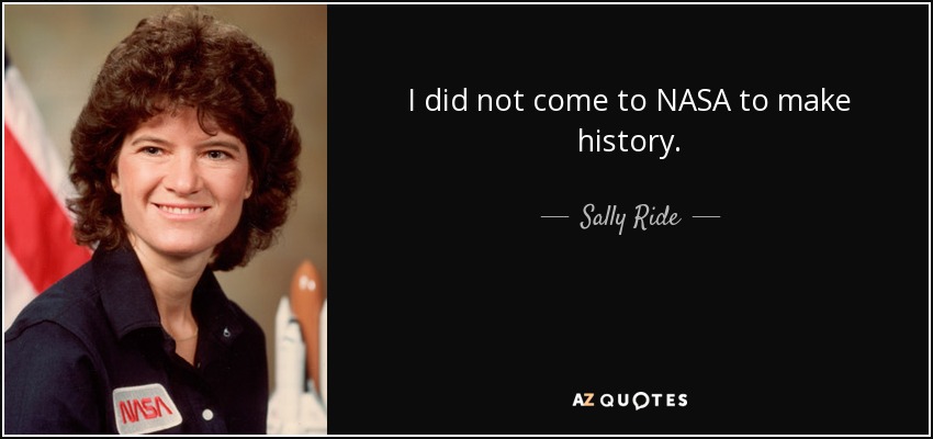 I did not come to NASA to make history. - Sally Ride