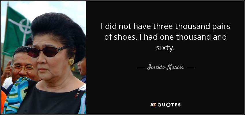 I did not have three thousand pairs of shoes, I had one thousand and sixty. - Imelda Marcos
