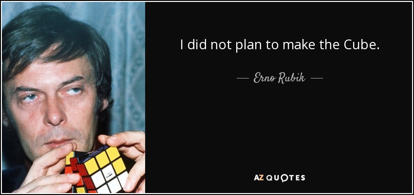 I did not plan to make the Cube. - Erno Rubik