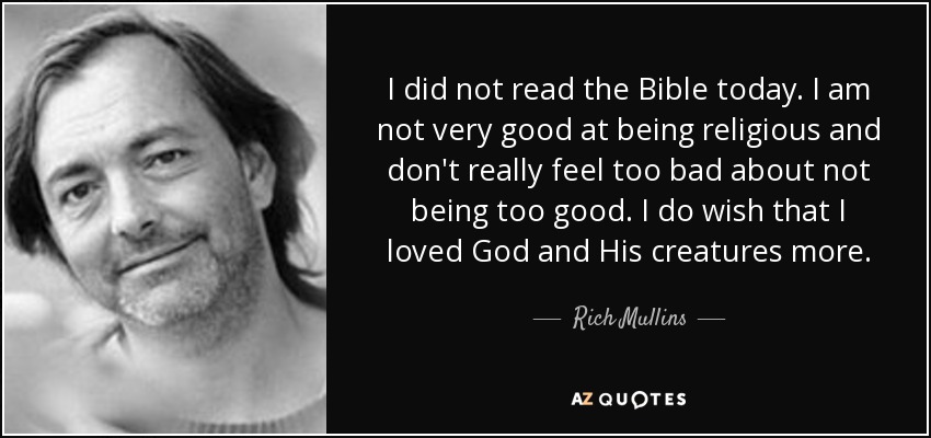 I did not read the Bible today. I am not very good at being religious and don't really feel too bad about not being too good. I do wish that I loved God and His creatures more. - Rich Mullins