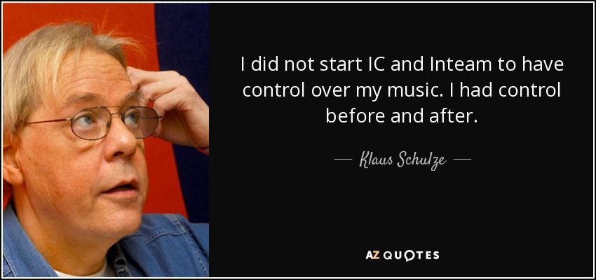 I did not start IC and Inteam to have control over my music. I had control before and after. - Klaus Schulze