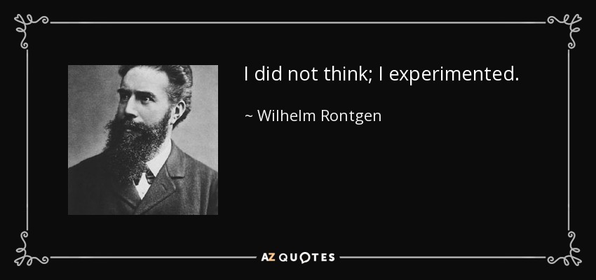 I did not think; I experimented. - Wilhelm Rontgen