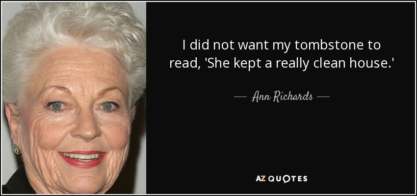 I did not want my tombstone to read, 'She kept a really clean house.' - Ann Richards