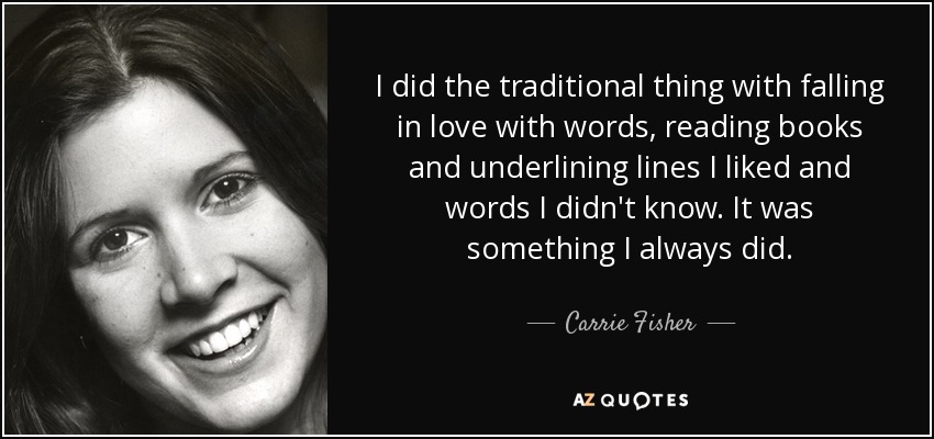 I did the traditional thing with falling in love with words, reading books and underlining lines I liked and words I didn't know. It was something I always did. - Carrie Fisher