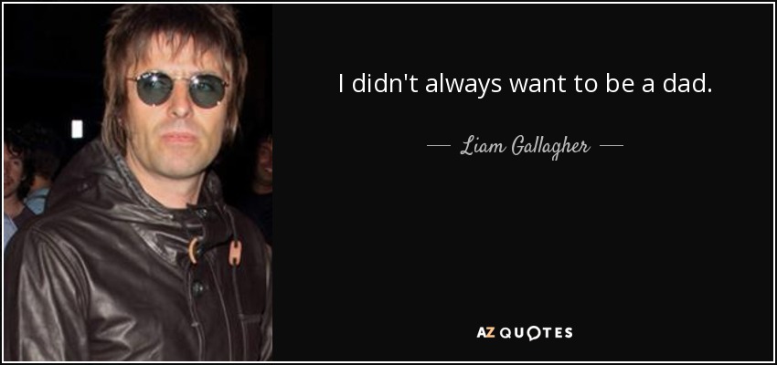 I didn't always want to be a dad. - Liam Gallagher