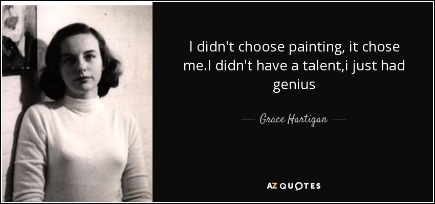 I didn't choose painting, it chose me.I didn't have a talent,i just had genius - Grace Hartigan