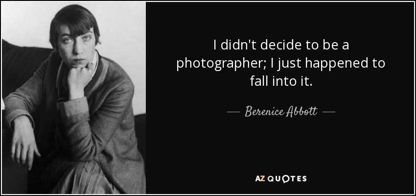 I didn't decide to be a photographer; I just happened to fall into it. - Berenice Abbott