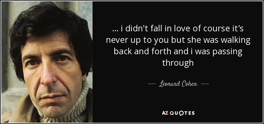 ... i didn't fall in love of course it's never up to you but she was walking back and forth and i was passing through - Leonard Cohen
