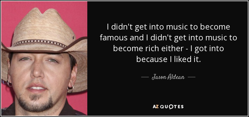 I didn't get into music to become famous and I didn't get into music to become rich either - I got into because I liked it. - Jason Aldean