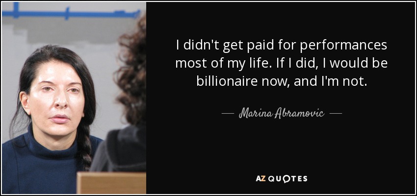 I didn't get paid for performances most of my life. If I did, I would be billionaire now, and I'm not. - Marina Abramovic