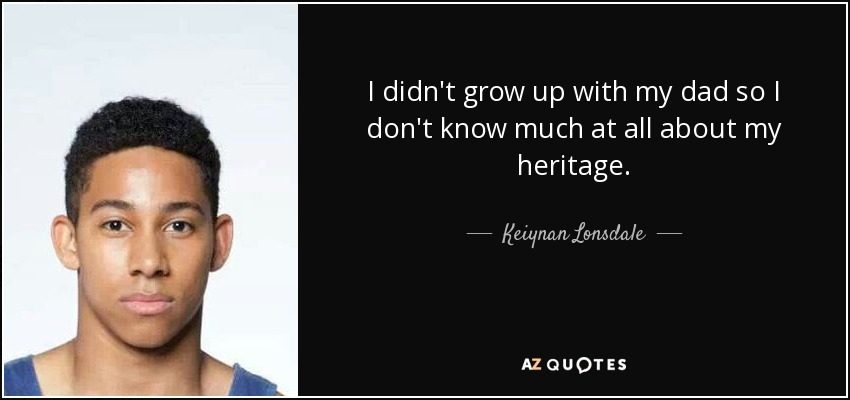 I didn't grow up with my dad so I don't know much at all about my heritage. - Keiynan Lonsdale