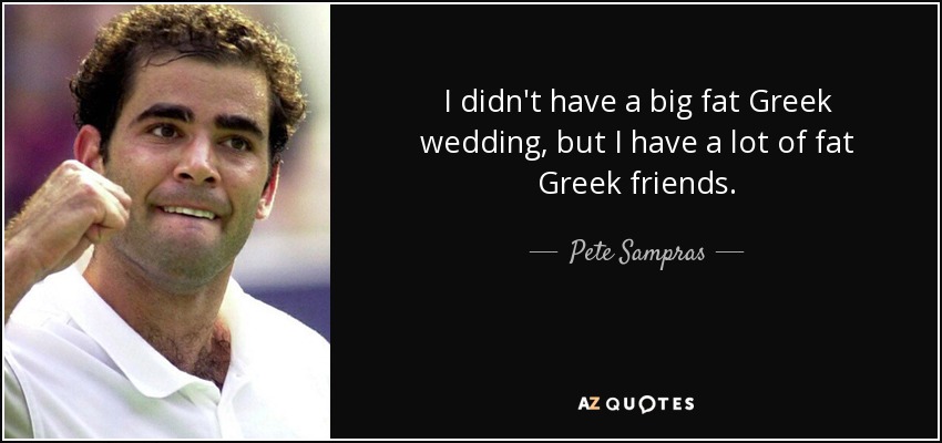 I didn't have a big fat Greek wedding, but I have a lot of fat Greek friends. - Pete Sampras