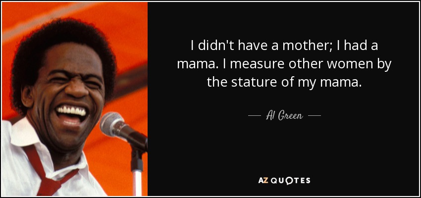I didn't have a mother; I had a mama. I measure other women by the stature of my mama. - Al Green