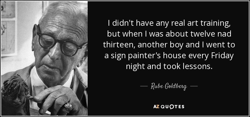 I didn't have any real art training, but when I was about twelve nad thirteen, another boy and I went to a sign painter's house every Friday night and took lessons. - Rube Goldberg